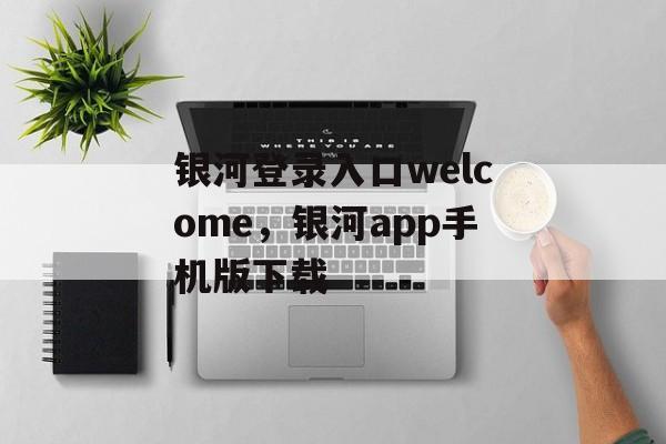 银河登录入口welcome，银河app手机版下载