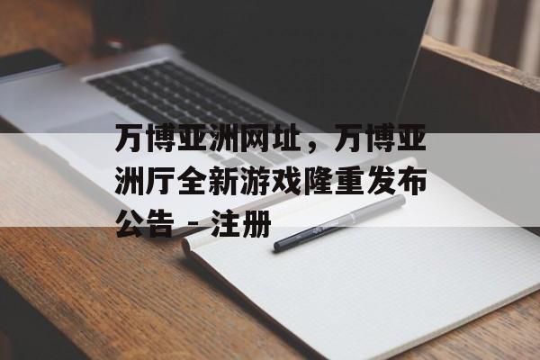 万博亚洲网址，万博亚洲厅全新游戏隆重发布公告 - 注册