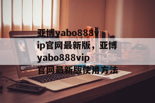 亚博yabo888vip官网最新版，亚博yabo888vip官网最新版使用方法