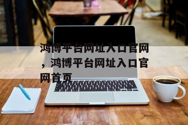 鸿博平台网址入口官网，鸿博平台网址入口官网首页