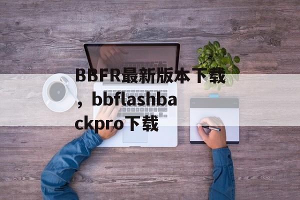 BBFR最新版本下载，bbflashbackpro下载