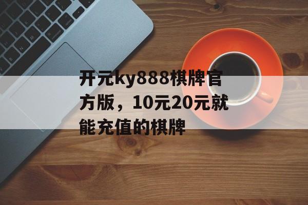 开元ky888棋牌官方版，10元20元就能充值的棋牌