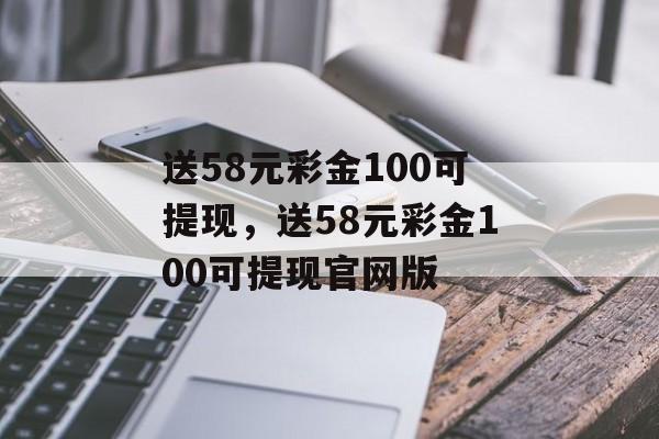 送58元彩金100可提现，送58元彩金100可提现官网版