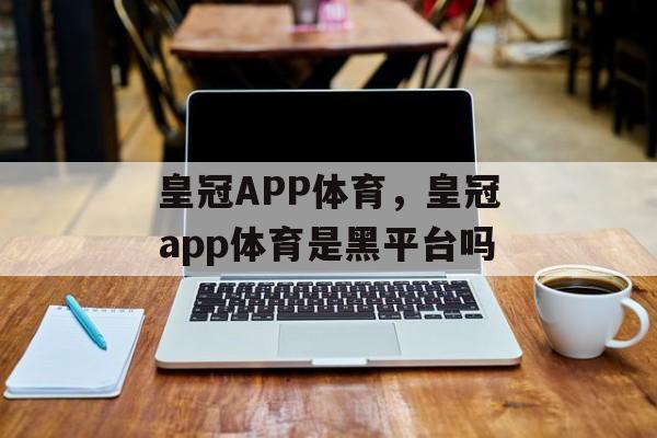 皇冠APP体育，皇冠app体育是黑平台吗