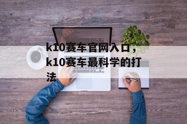 k10赛车官网入口，k10赛车最科学的打法